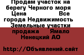 Продам участок на берегу Черного моря › Цена ­ 4 300 000 - Все города Недвижимость » Земельные участки продажа   . Ямало-Ненецкий АО